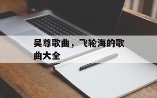 吴尊歌曲，飞轮海的歌曲大全