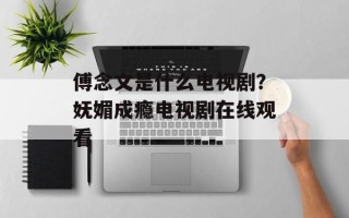 傅念文是什么电视剧？妩媚成瘾电视剧在线观看