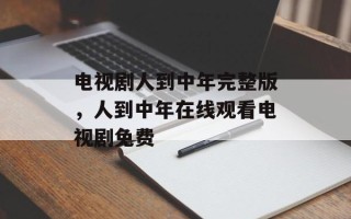 电视剧人到中年完整版，人到中年在线观看电视剧免费