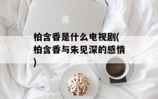柏含香是什么电视剧(柏含香与朱见深的感情)