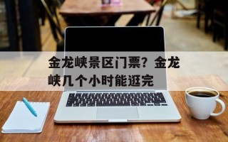 金龙峡景区门票？金龙峡几个小时能逛完