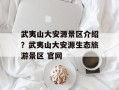 武夷山大安源景区介绍？武夷山大安源生态旅游景区 官网