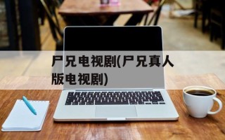 尸兄电视剧(尸兄真人版电视剧)