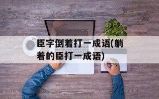 臣字倒着打一成语(躺着的臣打一成语)