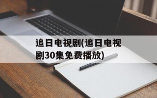 追日电视剧(追日电视剧30集免费播放)
