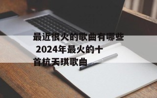 最近很火的歌曲有哪些 2024年最火的十首杭天琪歌曲