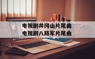 电视剧井冈山片尾曲 电视剧八路军片尾曲