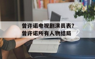 曾许诺电视剧演员表？曾许诺所有人物结局