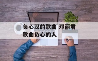 负心汉的歌曲 邓丽君歌曲负心的人