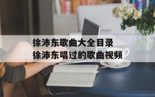 徐沛东歌曲大全目录 徐沛东唱过的歌曲视频