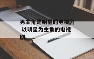 男主角是明星的电视剧 以明星为主角的电视剧