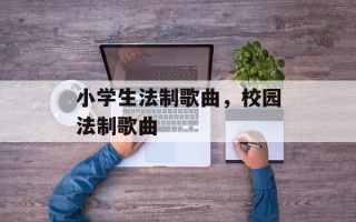 小学生法制歌曲，校园法制歌曲