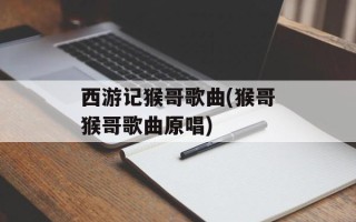 西游记猴哥歌曲(猴哥猴哥歌曲原唱)