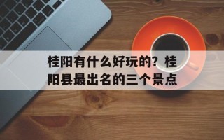 桂阳有什么好玩的？桂阳县最出名的三个景点