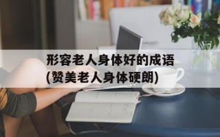 形容老人身体好的成语(赞美老人身体硬朗)