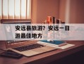 安远县旅游？安远一日游最佳地方