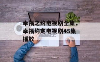 幸福之约电视剧全集，幸福约定电视剧45集播放