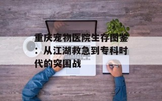 重庆宠物医院生存图鉴：从江湖救急到专科时代的突围战