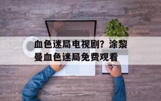 血色迷局电视剧？涂黎曼血色迷局免费观看