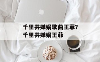 千里共婵娟歌曲王菲？千里共婵娟王菲