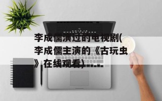 李成儒演过的电视剧(李成儒主演的《古玩虫》在线观看)