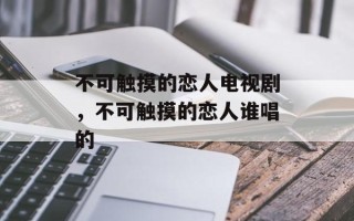 不可触摸的恋人电视剧，不可触摸的恋人谁唱的