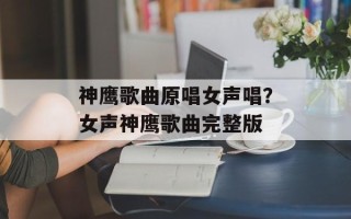 神鹰歌曲原唱女声唱？女声神鹰歌曲完整版