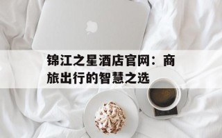 锦江之星酒店官网：商旅出行的智慧之选