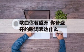 歌曲你若盛开 你若盛开的歌词表达什么
