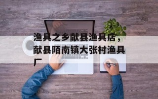 渔具之乡献县渔具店，献县陌南镇大张村渔具厂