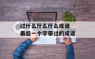 过什么什么什么成语 最后一个字带过的成语