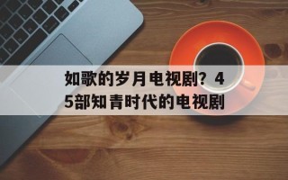如歌的岁月电视剧？45部知青时代的电视剧