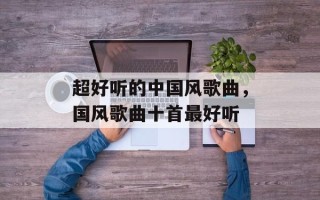 超好听的中国风歌曲，国风歌曲十首最好听