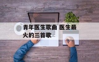 青年医生歌曲 医生最火的三首歌