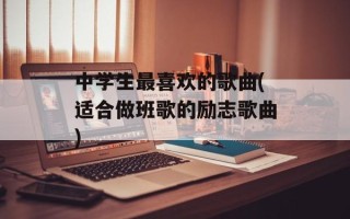 中学生最喜欢的歌曲(适合做班歌的励志歌曲)