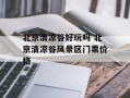 北京清凉谷好玩吗 北京清凉谷风景区门票价格