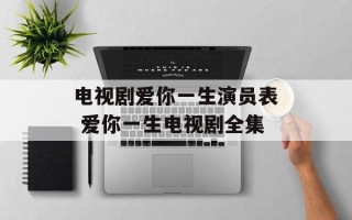 电视剧爱你一生演员表 爱你一生电视剧全集