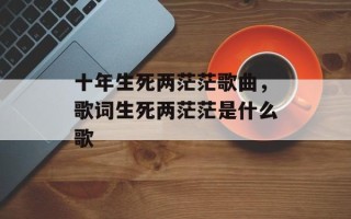 十年生死两茫茫歌曲，歌词生死两茫茫是什么歌