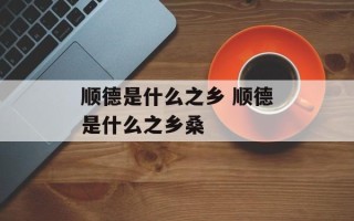 顺德是什么之乡 顺德是什么之乡桑