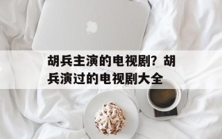 胡兵主演的电视剧？胡兵演过的电视剧大全