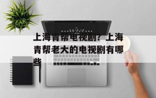 上海青帮电视剧？上海青帮老大的电视剧有哪些