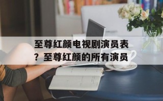 至尊红颜电视剧演员表？至尊红颜的所有演员