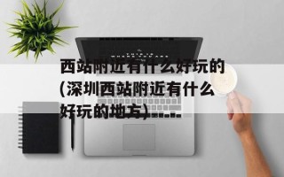 西站附近有什么好玩的(深圳西站附近有什么好玩的地方)
