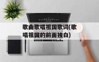 歌曲歌唱祖国歌词(歌唱祖国的前面独白)
