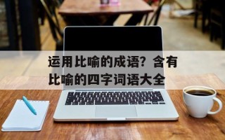 运用比喻的成语？含有比喻的四字词语大全