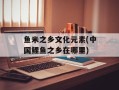 鱼米之乡文化元素(中国鲤鱼之乡在哪里)