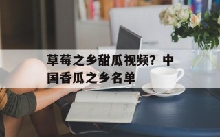 草莓之乡甜瓜视频？中国香瓜之乡名单