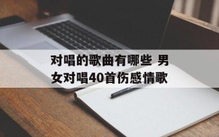 对唱的歌曲有哪些 男女对唱40首伤感情歌