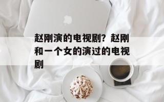 赵刚演的电视剧？赵刚和一个女的演过的电视剧