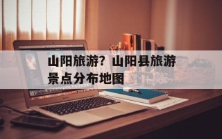 山阳旅游？山阳县旅游景点分布地图